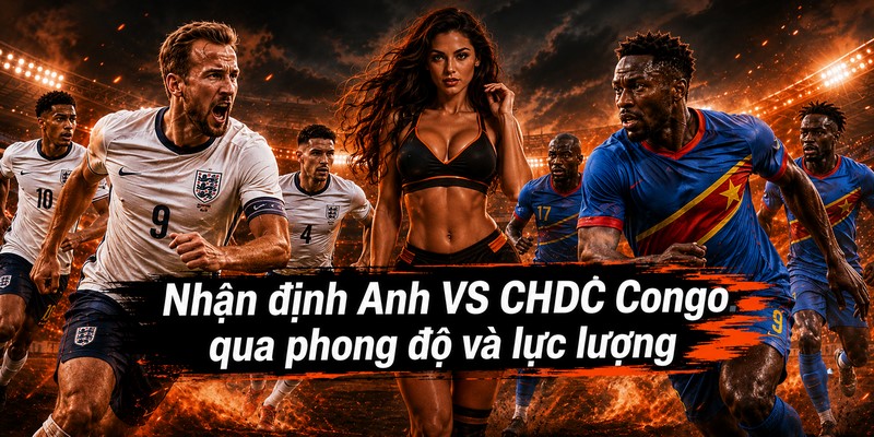 Nhận định Anh VS CHDC Congo qua phong độ và lực lượng